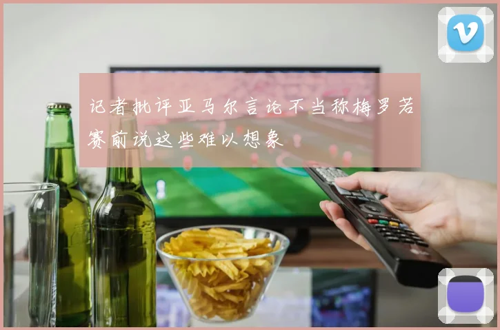 记者批评亚马尔言论不当称梅罗若赛前说这些难以想象
