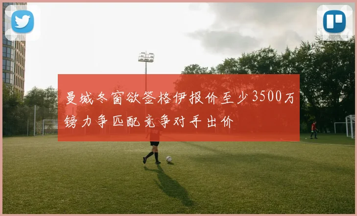 曼城冬窗欲签格伊报价至少3500万镑力争匹配竞争对手出价