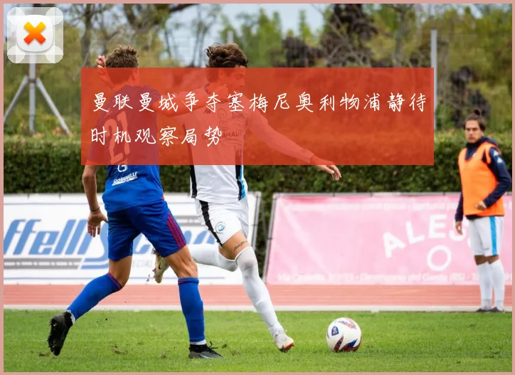 曼联曼城争夺塞梅尼奥利物浦静待时机观察局势