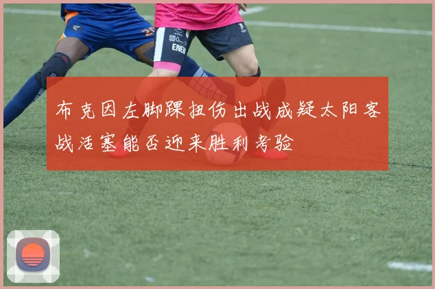 布克因左脚踝扭伤出战成疑太阳客战活塞能否迎来胜利考验