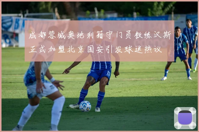 成都蓉城奥地利籍守门员教练汉斯正式加盟北京国安引发球迷热议