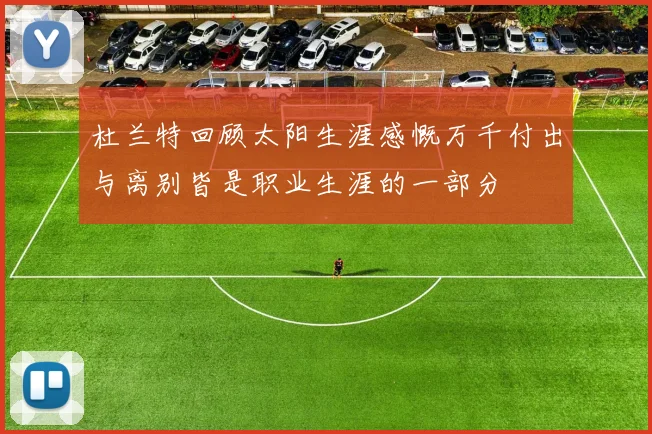 杜兰特回顾太阳生涯感慨万千付出与离别皆是职业生涯的一部分