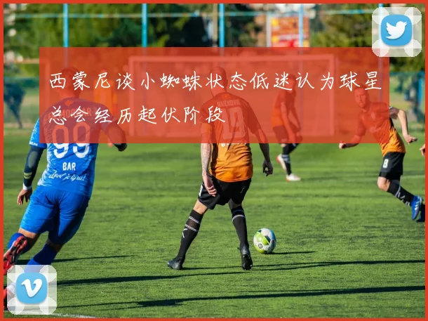 西蒙尼谈小蜘蛛状态低迷认为球星总会经历起伏阶段