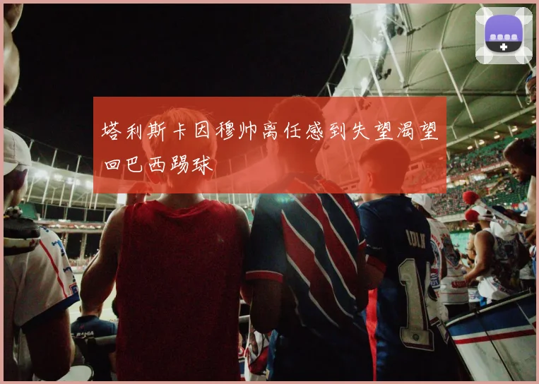 塔利斯卡因穆帅离任感到失望渴望回巴西踢球