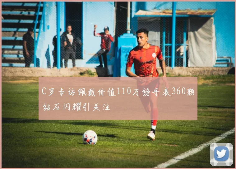 C罗专访佩戴价值110万镑手表360颗钻石闪耀引关注