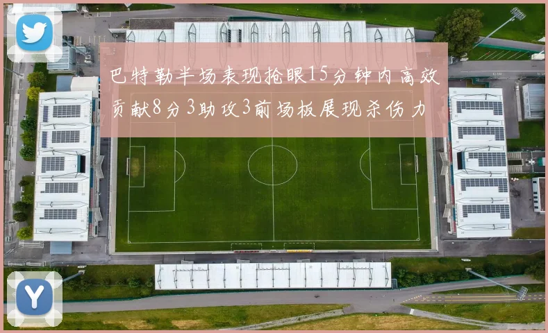 巴特勒半场表现抢眼15分钟内高效贡献8分3助攻3前场板展现杀伤力