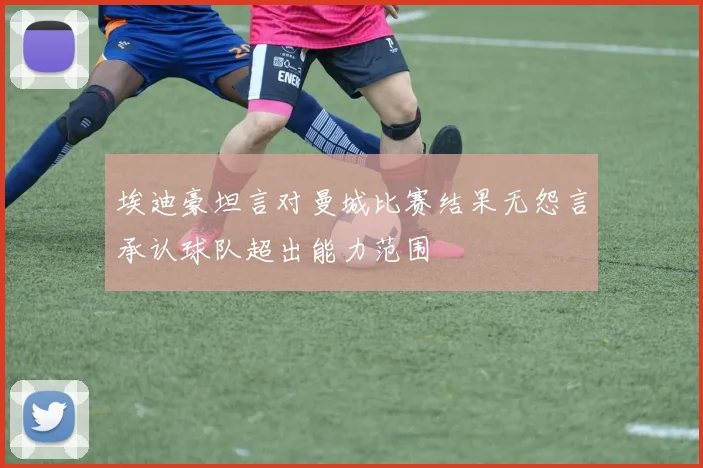 埃迪豪坦言对曼城比赛结果无怨言承认球队超出能力范围