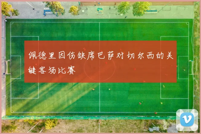 佩德里因伤缺席巴萨对切尔西的关键客场比赛