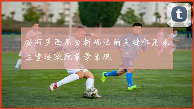 安布罗西尼分析福法纳关键作用米兰重返欧冠前景乐观
