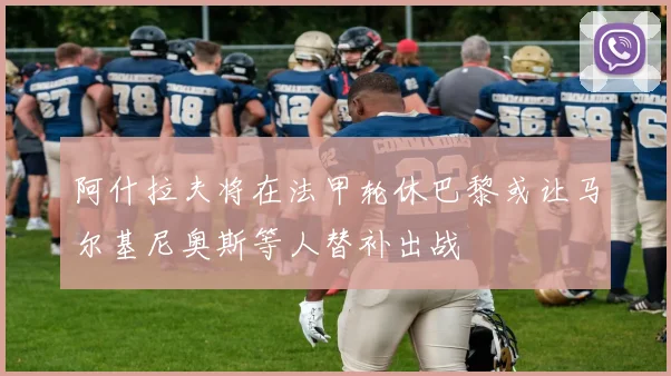 阿什拉夫将在法甲轮休巴黎或让马尔基尼奥斯等人替补出战