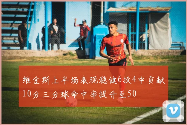维金斯上半场表现稳健6投4中贡献10分三分球命中率提升至50