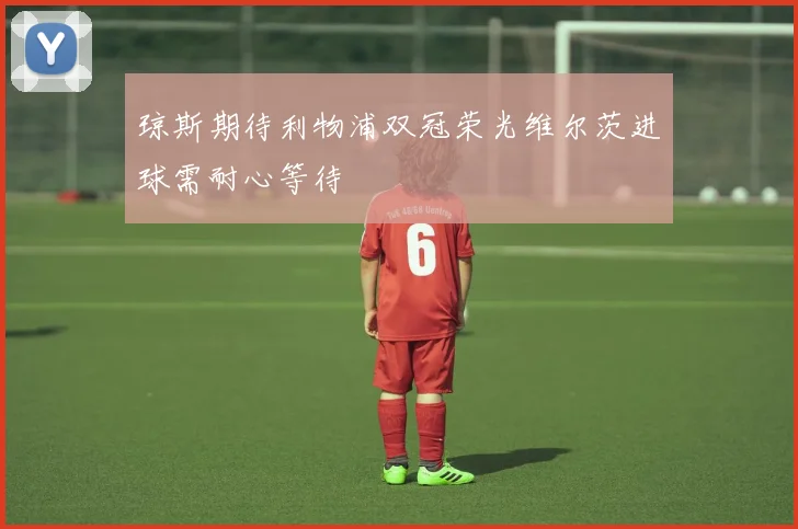 琼斯期待利物浦双冠荣光维尔茨进球需耐心等待