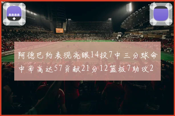 阿德巴约表现亮眼14投7中三分球命中率高达57贡献21分12篮板7助攻2抢断