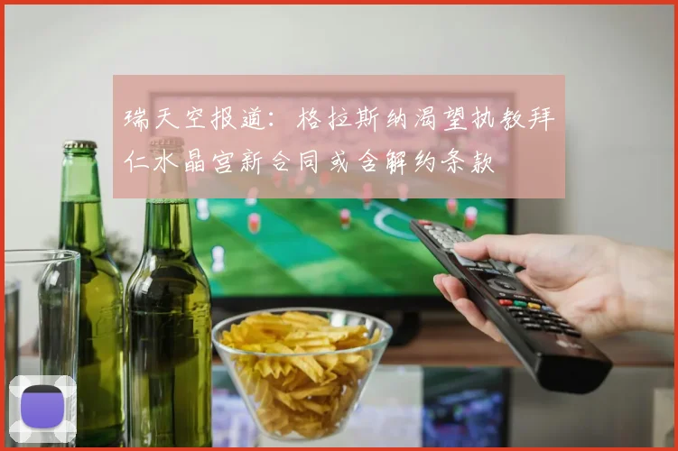 瑞天空报道：格拉斯纳渴望执教拜仁水晶宫新合同或含解约条款