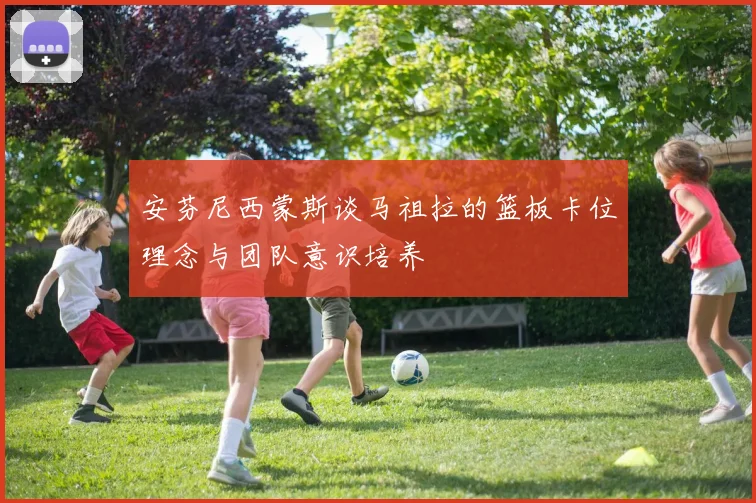 安芬尼西蒙斯谈马祖拉的篮板卡位理念与团队意识培养