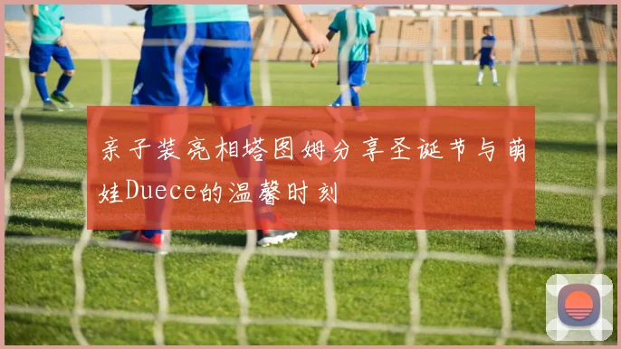 亲子装亮相塔图姆分享圣诞节与萌娃Duece的温馨时刻