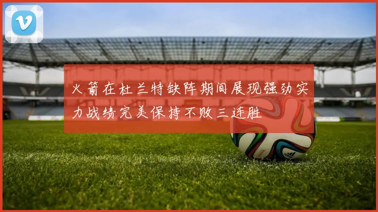 火箭在杜兰特缺阵期间展现强劲实力战绩完美保持不败三连胜