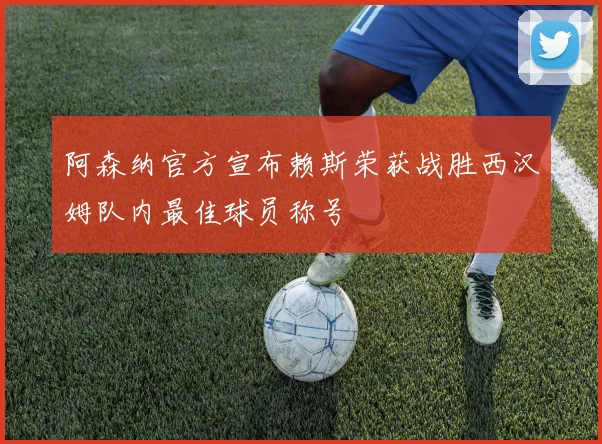 阿森纳官方宣布赖斯荣获战胜西汉姆队内最佳球员称号