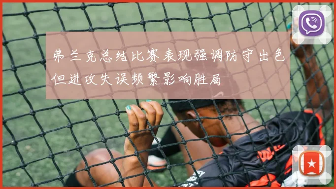 弗兰克总结比赛表现强调防守出色但进攻失误频繁影响胜局