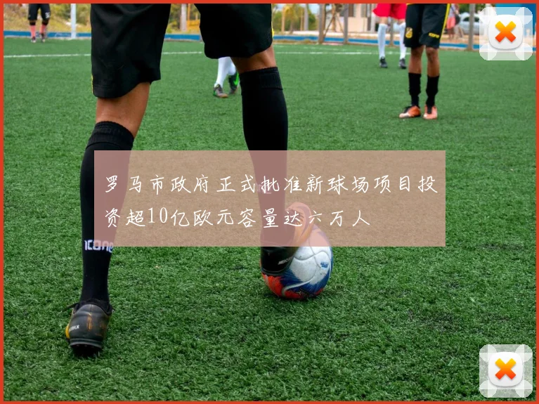 罗马市政府正式批准新球场项目投资超10亿欧元容量达六万人