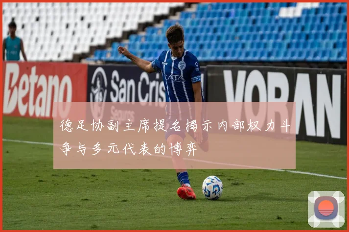 德足协副主席提名揭示内部权力斗争与多元代表的博弈