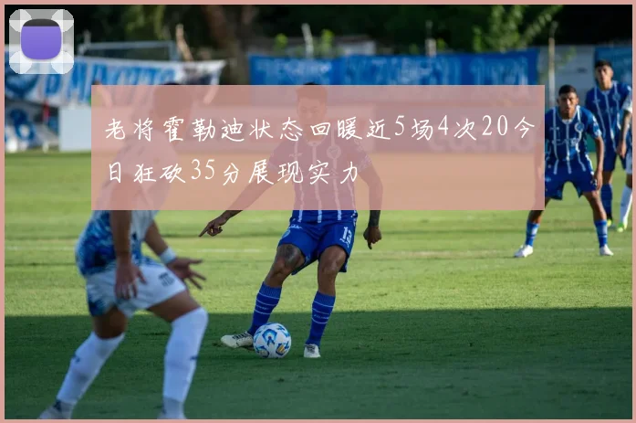 老将霍勒迪状态回暖近5场4次20今日狂砍35分展现实力