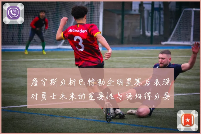 詹宁斯分析巴特勒全明星赛后表现对勇士未来的重要性与场均得分要求