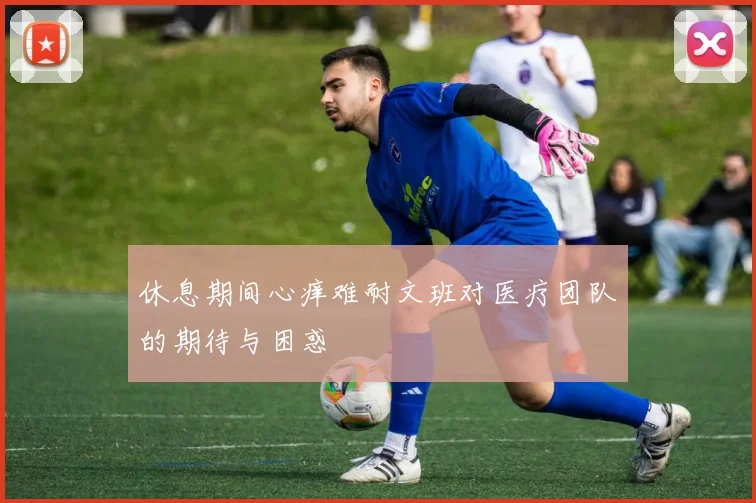 休息期间心痒难耐文班对医疗团队的期待与困惑