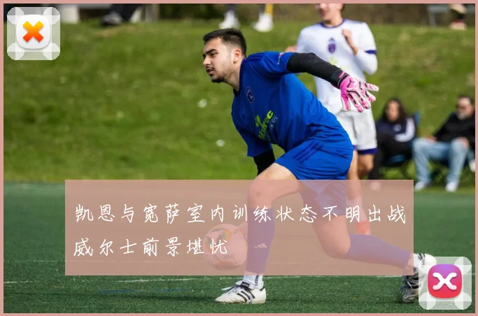 凯恩与宽萨室内训练状态不明出战威尔士前景堪忧