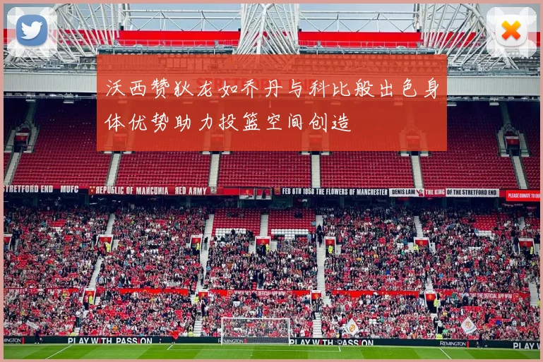 沃西赞狄龙如乔丹与科比般出色身体优势助力投篮空间创造