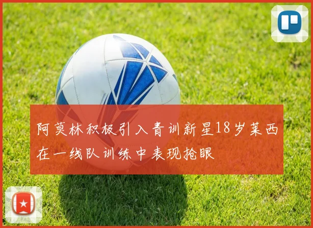 阿莫林积极引入青训新星18岁莱西在一线队训练中表现抢眼