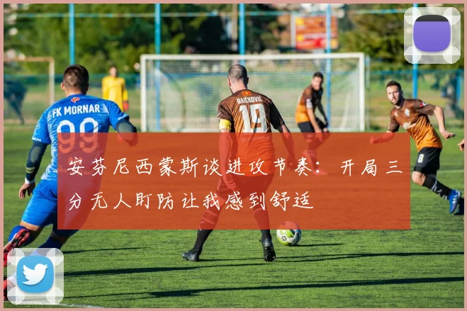 安芬尼西蒙斯谈进攻节奏：开局三分无人盯防让我感到舒适