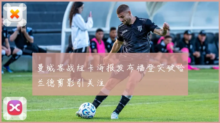 曼城客战纽卡海报发布福登突破哈兰德剪影引关注