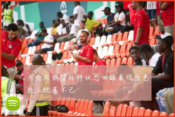杰伦布朗赞怀特状态回暖表现出色让人欣喜不已