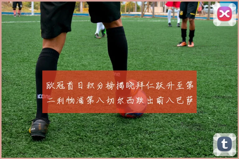 欧冠首日积分榜揭晓拜仁跃升至第二利物浦第八切尔西跌出前八巴萨暂列第十四
