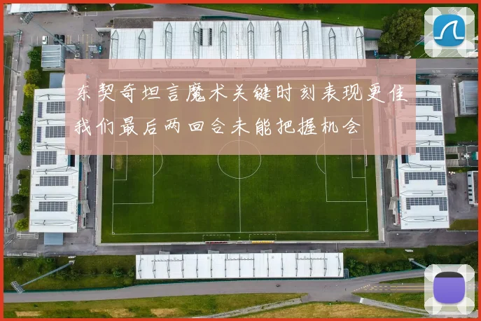 东契奇坦言魔术关键时刻表现更佳我们最后两回合未能把握机会