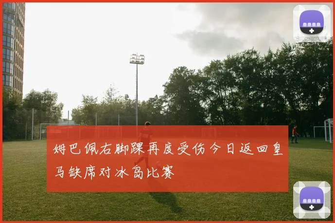 姆巴佩右脚踝再度受伤今日返回皇马缺席对冰岛比赛