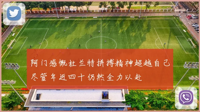 阿门感慨杜兰特拼搏精神超越自己尽管年近四十仍然全力以赴