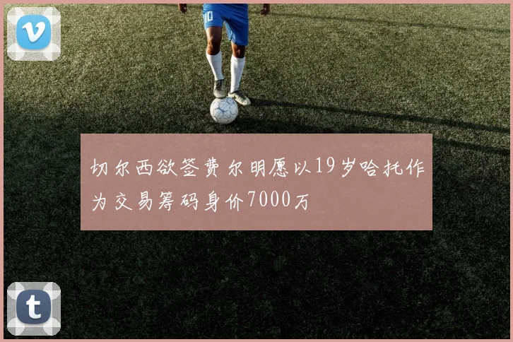 切尔西欲签费尔明愿以19岁哈托作为交易筹码身价7000万