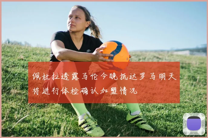 佩杜拉透露马伦今晚抵达罗马明天将进行体检确认加盟情况