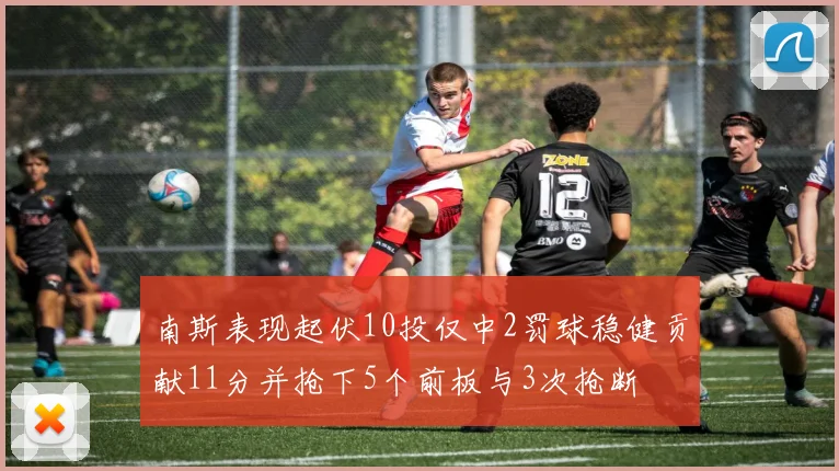 南斯表现起伏10投仅中2罚球稳健贡献11分并抢下5个前板与3次抢断