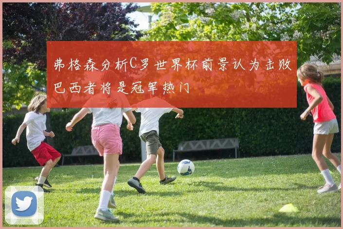 弗格森分析C罗世界杯前景认为击败巴西者将是冠军热门