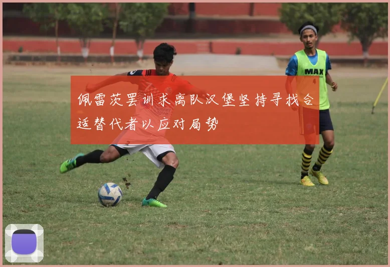 佩雷茨罢训求离队汉堡坚持寻找合适替代者以应对局势