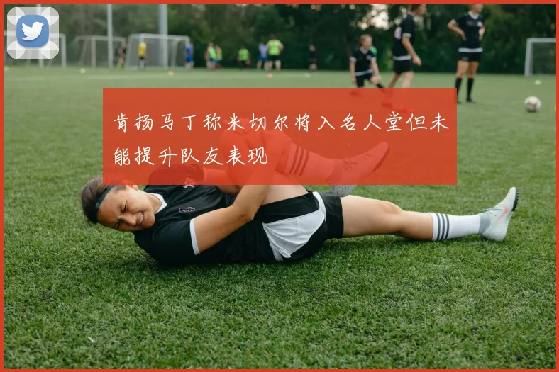 肯扬马丁称米切尔将入名人堂但未能提升队友表现