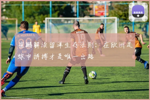 崔鹏解读留洋生存法则：在欧洲足球中拼搏才是唯一出路