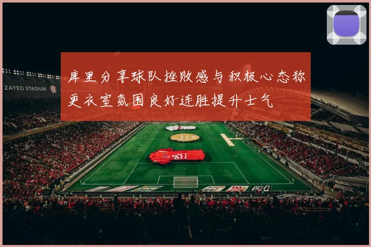 库里分享球队挫败感与积极心态称更衣室氛围良好连胜提升士气
