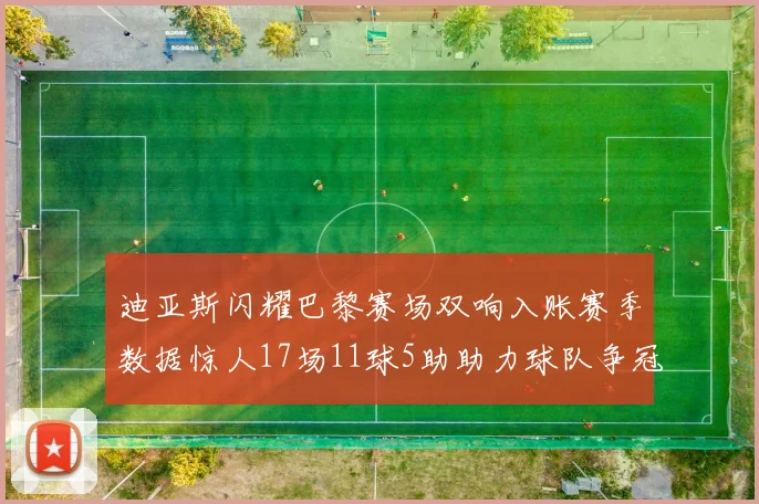 迪亚斯闪耀巴黎赛场双响入账赛季数据惊人17场11球5助助力球队争冠