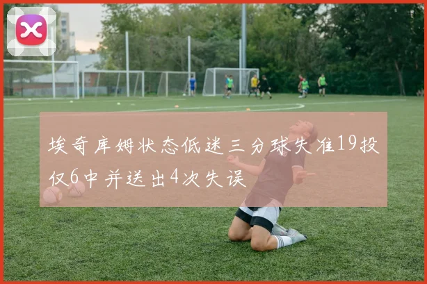 埃奇库姆状态低迷三分球失准19投仅6中并送出4次失误