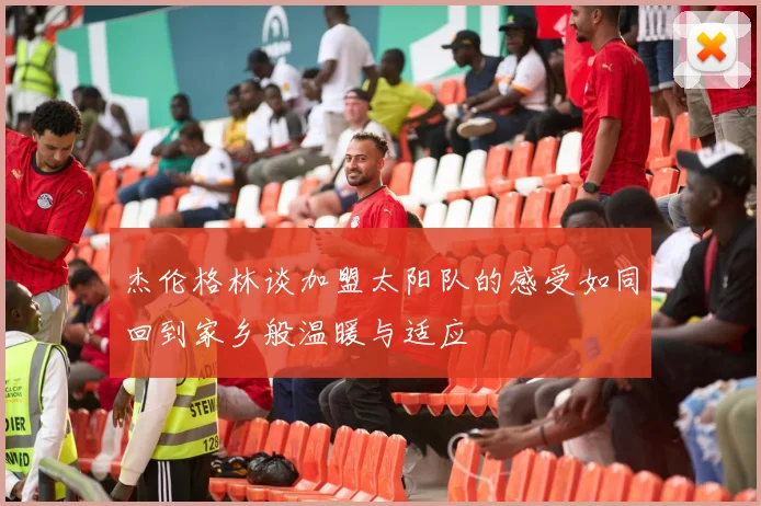 杰伦格林谈加盟太阳队的感受如同回到家乡般温暖与适应