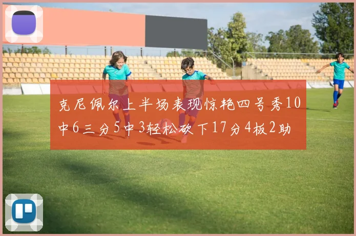 克尼佩尔上半场表现惊艳四号秀10中6三分5中3轻松砍下17分4板2助